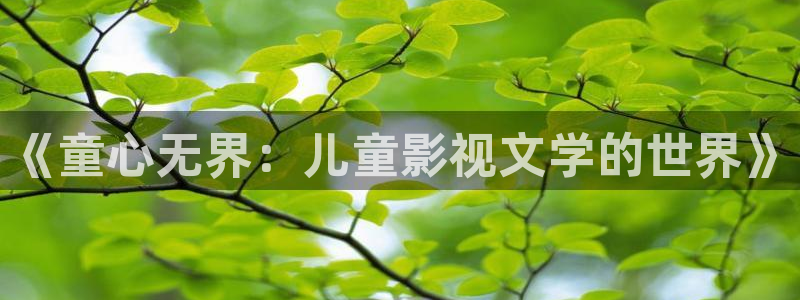全能影视视：《童心无界：儿童影视文学的世界》