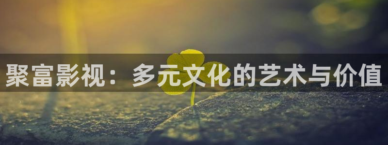 全能影视剧在线观看：聚富影视：多元文化的艺术与价值