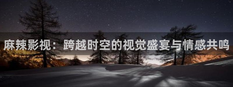 全能电视：麻辣影视：跨越时空的视觉盛宴与情感共鸣