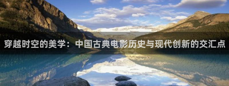 全能的影视：穿越时空的美学：中国古典电影历史与现代创新的交汇点