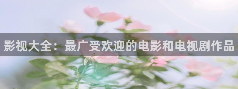 全能影视福利：影视大全：最广受欢迎的电影和电视剧作品