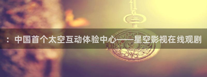全能影视平台：：中国首个太空互动体验中心——星空影视在线观剧