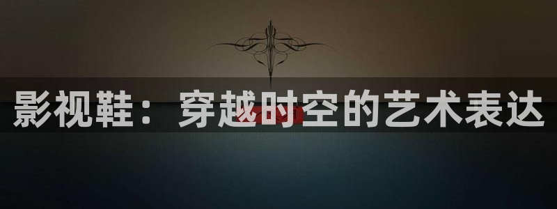 全能影视手机版官网：影视鞋：穿越时空的艺术表达