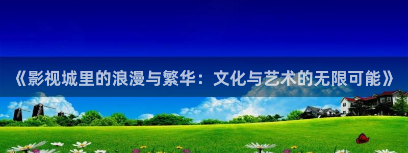 全能影视视：《影视城里的浪漫与繁华：文化与艺术的无限可能》