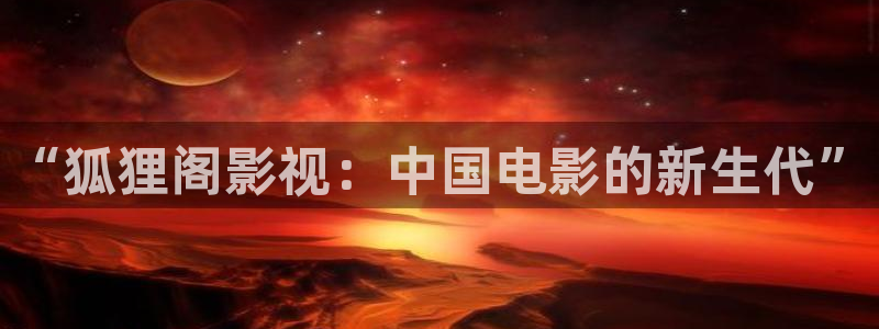 全能影视app：“狐狸阁影视：中国电影的新生代”
