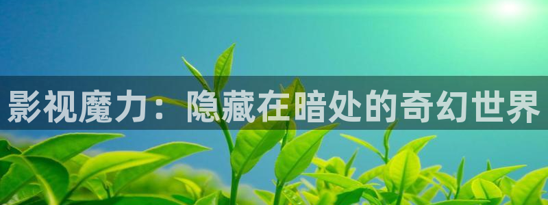 全能影视app官网：影视魔力：隐藏在暗处的奇幻世界