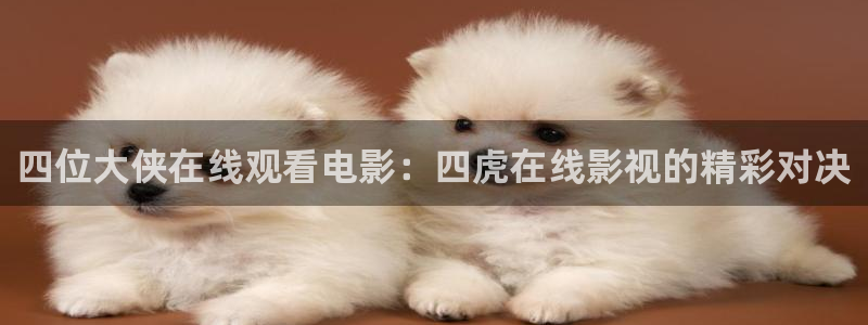 全能影视：四位大侠在线观看电影：四虎在线影视的精彩对决
