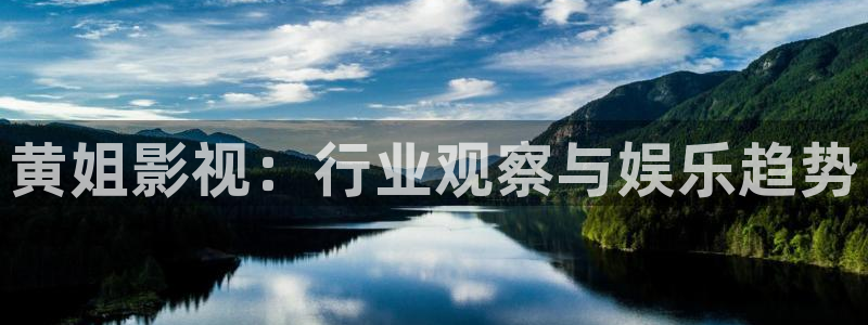全能影视官网网站入口：黄姐影视：行业观察与娱乐趋势